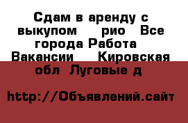 Сдам в аренду с выкупом kia рио - Все города Работа » Вакансии   . Кировская обл.,Луговые д.